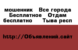 мошенник - Все города Бесплатное » Отдам бесплатно   . Тыва респ.